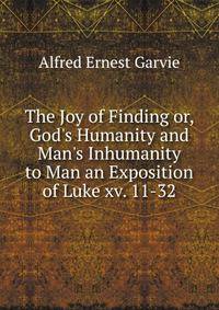 The Joy of Finding or, God's Humanity and Man's Inhumanity to Man an Exposition of Luke xv. 11-32