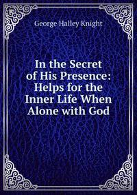 In the Secret of His Presence: Helps for the Inner Life When Alone with God