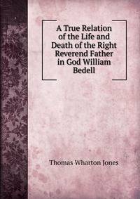 A True Relation of the Life and Death of the Right Reverend Father in God William Bedell