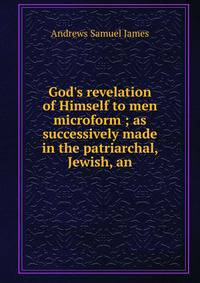 God's revelation of Himself to men microform ; as successively made in the patriarchal, Jewish, an
