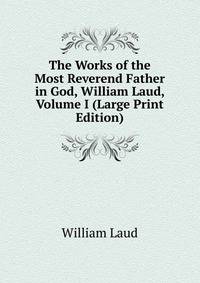 The Works of the Most Reverend Father in God, William Laud, Volume I (Large Print Edition)