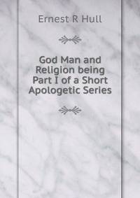 God Man and Religion being Part I of a Short Apologetic Series