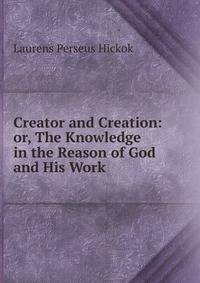 Creator and Creation: or, The Knowledge in the Reason of God and His Work