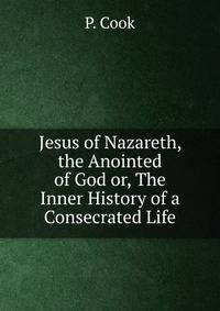 Jesus of Nazareth, the Anointed of God or, The Inner History of a Consecrated Life