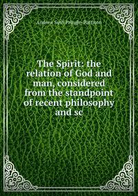 The Spirit: the relation of God and man, considered from the standpoint of recent philosophy and sc