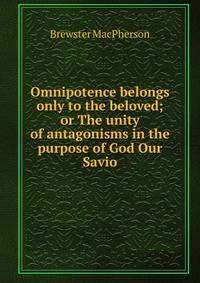 Omnipotence belongs only to the beloved; or The unity of antagonisms in the purpose of God Our Savio