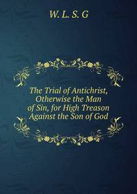 The Trial of Antichrist, Otherwise the Man of Sin, for High Treason Against the Son of God