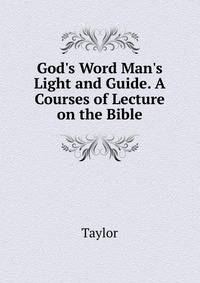 God's Word Man's Light and Guide. A Courses of Lecture on the Bible