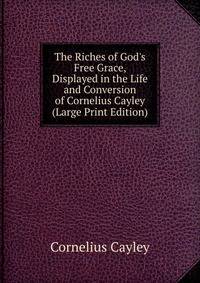 The Riches of God's Free Grace, Displayed in the Life and Conversion of Cornelius Cayley (Large Print Edition)