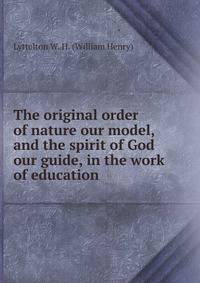 The original order of nature our model, and the spirit of God our guide, in the work of education