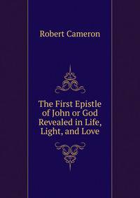 The First Epistle of John or God Revealed in Life, Light, and Love