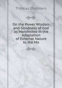 On the Power Wisdom and Goodness of God as Manifested in the Adaptation of External Nature to the Mo