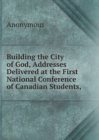 Building the City of God, Addresses Delivered at the First National Conference of Canadian Students,