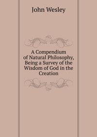 A Compendium of Natural Philosophy, Being a Survey of the Wisdom of God in the Creation