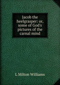 Jacob the heelgrasper: or, some of God's pictures of the carnal mind