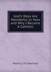 God's Ways Are Wonderful or How and Why I Became A Catholic