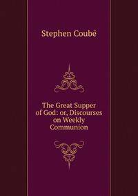 The Great Supper of God: or, Discourses on Weekly Communion