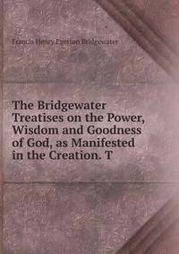The Bridgewater Treatises on the Power, Wisdom and Goodness of God, as Manifested in the Creation. T