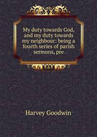My duty towards God, and my duty towards my neighbour: being a fourth series of parish sermons, pre