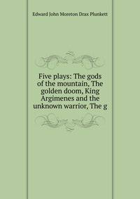 Five plays: The gods of the mountain, The golden doom, King Argimenes and the unknown warrior, The g
