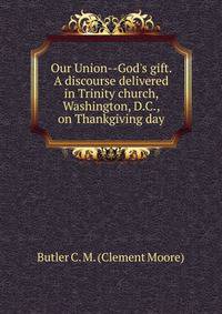 Our Union--God's gift. A discourse delivered in Trinity church, Washington, D.C., on Thankgiving day