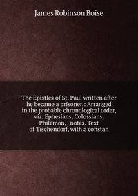 The Epistles of St. Paul written after he became a prisoner.: Arranged in the probable chronological order, viz. Ephesians, Colossians, Philemon, . notes. Text of Tischendorf, with a constan