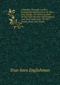 A Ramble Through London: Containing Observations On Men And Things, Viz. Some Account Of The Vast Number Of Foreigners And Their Behaviour. Of The Scotch, Irish, And Welsh