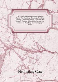 The Gentleman's Recreation: In Four Parts, Viz. Hunting, Hawking, Fowling, Fishing ; Wherein Those . Exercises Are Largely Treated Of, and the Terms . the Method of Breeding and Managing a Hunt