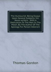 The Humourist: Being Essays Upon Several Subjects, Viz. News-writers. . With A Dedication To The Man In The Moon. By The Author Of The Apology For Parson Alberoni