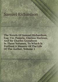 The Novels Of Samuel Richardson, Esq: Viz. Pamela, Clarissa Harlowe, And Sir Charles Grandison In Three Volumes, To Which Is Prefixed A Memoir Of The Life Of The Author, Volume 1
