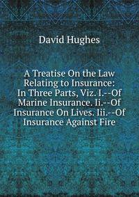 A Treatise On the Law Relating to Insurance: In Three Parts, Viz. I.--Of Marine Insurance. Ii.--Of Insurance On Lives. Iii.--Of Insurance Against Fire