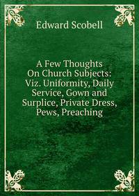 A Few Thoughts On Church Subjects: Viz. Uniformity, Daily Service, Gown and Surplice, Private Dress, Pews, Preaching