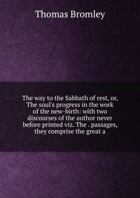 The way to the Sabbath of rest, or, The soul's progress in the work of the new-birth: with two discourses of the author never before printed viz. The . passages, they comprise the great a