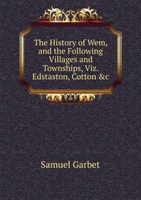 The History of Wem, and the Following Villages and Townships, Viz. Edstaston, Cotton &amp;c