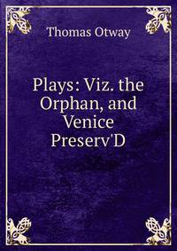 Plays: Viz. the Orphan, and Venice Preserv'D
