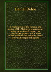 A vindication of the honour and justice of His Majesty's government: being some remarks upon two treasonable papers . viz A letter to Mr. Walpole and another To the army and people of England