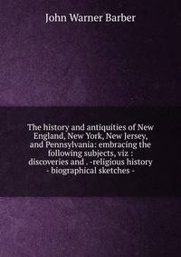 The history and antiquities of New England, New York, New Jersey, and Pennsylvania: embracing the following subjects, viz : discoveries and . -religious history - biographical sketches -