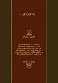 With a reservist in France; a personal account of all the engagements in which the 1st division 1st corps took part, viz; Mons (including the . of Ypes,Neuve Chapelle, Festubert, and Loos