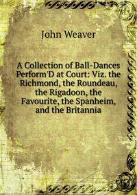 A Collection of Ball-Dances Perform'D at Court: Viz. the Richmond, the Roundeau, the Rigadoon, the Favourite, the Spanheim, and the Britannia