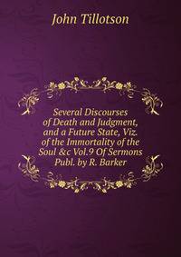 Several Discourses of Death and Judgment, and a Future State, Viz. of the Immortality of the Soul &amp;c Vol.9 Of Sermons Publ. by R. Barker