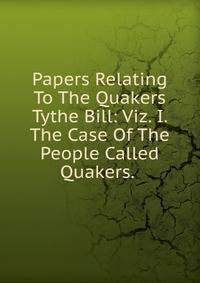 Papers Relating To The Quakers Tythe Bill: Viz. I. The Case Of The People Called Quakers. .