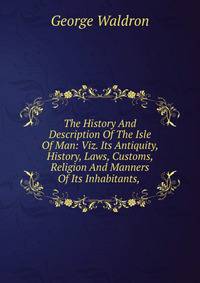 The History And Description Of The Isle Of Man: Viz. Its Antiquity, History, Laws, Customs, Religion And Manners Of Its Inhabitants, .