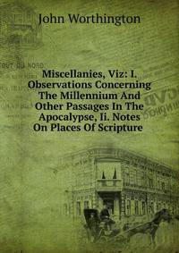 Miscellanies, Viz: I. Observations Concerning The Millennium And Other Passages In The Apocalypse, Ii. Notes On Places Of Scripture .