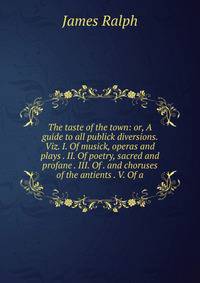 The taste of the town: or, A guide to all publick diversions. Viz. I. Of musick, operas and plays . II. Of poetry, sacred and profane . III. Of . and choruses of the antients . V. Of a