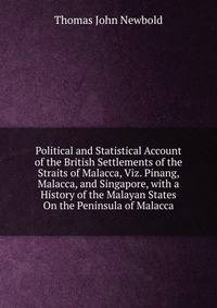 Political and Statistical Account of the British Settlements of the Straits of Malacca, Viz. Pinang, Malacca, and Singapore, with a History of the Malayan States On the Peninsula of Malacca