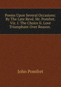 Poems Upon Several Occasions: By The Late Revd. Mr. Pomfret. Viz. I. The Choice Ii. Love Triumphant Over Reason. .