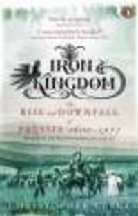 Iron Kingdom. Rise & Downfall of Prussia, 1600-1947