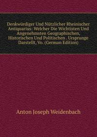 Denkwurdiger Und Nutzlicher Rheinischer Antiquarius: Welcher Die Wichtisten Und Angenehmsten Geographischen, Historischen Und Politischen . Ursprunge Darstellt, Vo. (German Edition)