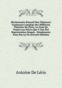 Dictionnaire Portatif Des Th?atres: Contenant L'origine Des Diff?rens Th?atres De Paris; Le Nom De Toutes Les Pi?ces Qui Y Ont ?t? Repr?sent?es Depuis . Simplement Paru Par La Vo (French Edition)