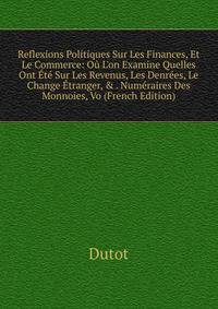 Reflexions Politiques Sur Les Finances, Et Le Commerce: O? L'on Examine Quelles Ont ?t? Sur Les Revenus, Les Denr?es, Le Change ?tranger, &amp; . Num?raires Des Monnoies, Vo (French Edition)